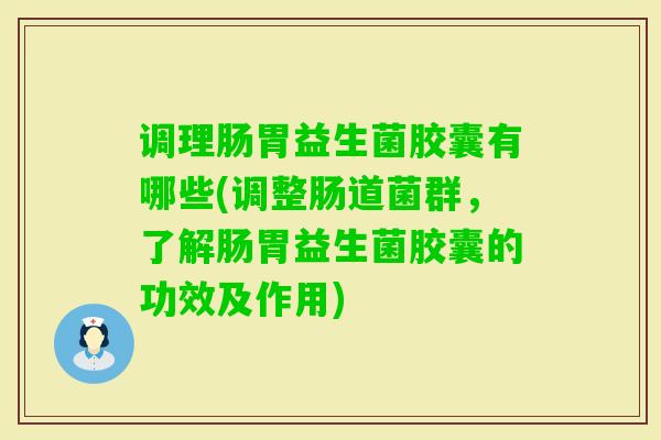 调理肠胃益生菌胶囊有哪些(调整肠道菌群，了解肠胃益生菌胶囊的功效及作用)