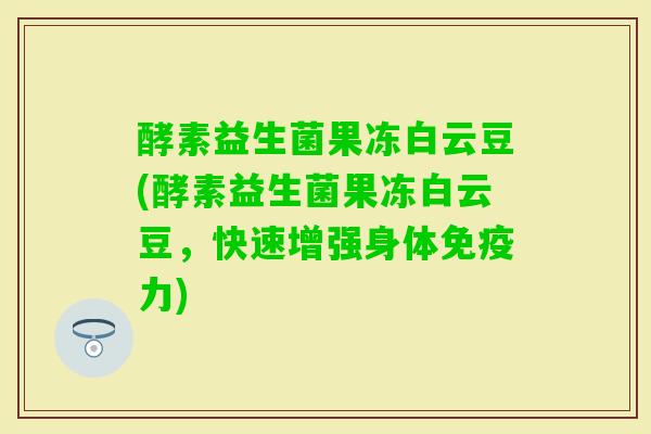酵素益生菌果冻白云豆(酵素益生菌果冻白云豆，快速增强身体力)