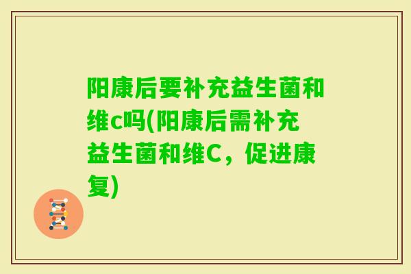 阳康后要补充益生菌和维c吗(阳康后需补充益生菌和维C，促进康复)