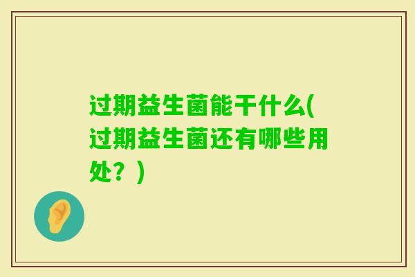 过期益生菌能干什么(过期益生菌还有哪些用处？)