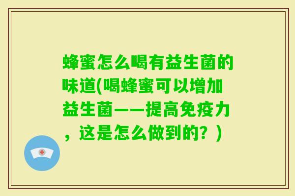 蜂蜜怎么喝有益生菌的味道(喝蜂蜜可以增加益生菌——提高力，这是怎么做到的？)