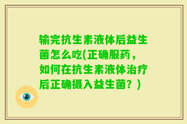 输完抗生素液体后益生菌怎么吃(正确服药,如何在抗生素液体后正确摄入益生菌?) 输完抗生素液体后益生菌怎么吃(正确服药,如何在抗生素液体后正确摄入益生菌?)
