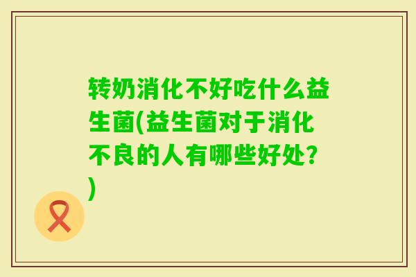 转奶消化不好吃什么益生菌(益生菌对于的人有哪些好处？)