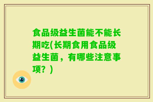 食品级益生菌能不能长期吃(长期食用食品级益生菌,有哪些注意事项?) 食品级益生菌能不能长期吃(长期食用食品级益生菌,有哪些注意事项?)