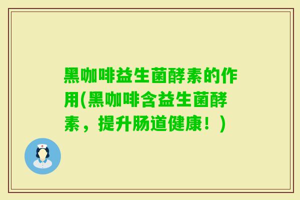黑咖啡益生菌酵素的作用(黑咖啡含益生菌酵素,提升肠道健康!) 黑咖啡益生菌酵素的作用(黑咖啡含益生菌酵素,提升肠道健康!)