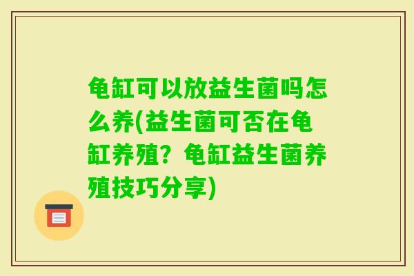 龟缸可以放益生菌吗怎么养(益生菌可否在龟缸养殖？龟缸益生菌养殖技巧分享)