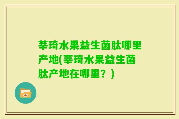 莘琦水果益生菌肽哪里产地(莘琦水果益生菌肽产地在哪里?) 莘琦水果益生菌肽哪里产地(莘琦水果益生菌肽产地在哪里?)