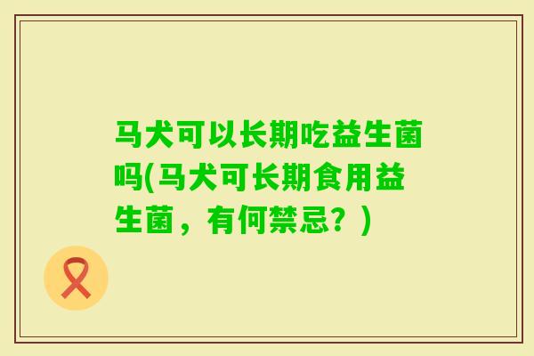 马犬可以长期吃益生菌吗(马犬可长期食用益生菌，有何禁忌？)