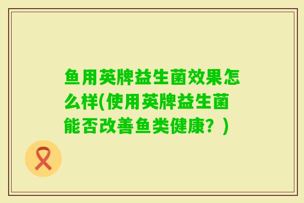鱼用英牌益生菌效果怎么样(使用英牌益生菌能否改善鱼类健康？)