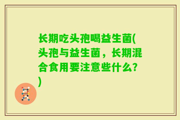 长期吃头孢喝益生菌(头孢与益生菌，长期混合食用要注意些什么？)