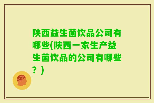 陕西益生菌饮品公司有哪些(陕西一家生产益生菌饮品的公司有哪些？)