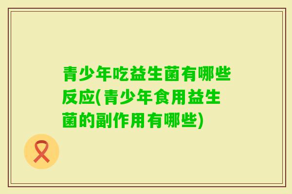 青少年吃益生菌有哪些反应(青少年食用益生菌的副作用有哪些)