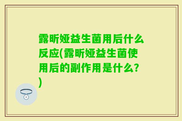 露昕娅益生菌用后什么反应(露昕娅益生菌使用后的副作用是什么？)
