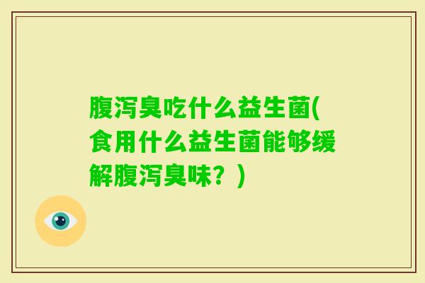 臭吃什么益生菌(食用什么益生菌能够缓解臭味?) 臭吃什么益生菌(食用什么益生菌能够缓解臭味?)