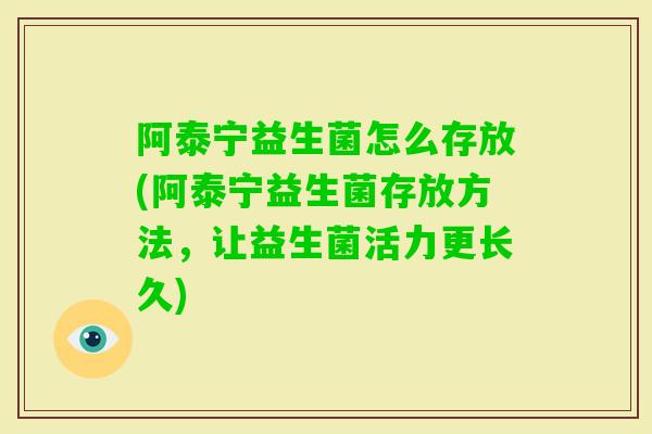 阿泰宁益生菌怎么存放(阿泰宁益生菌存放方法，让益生菌活力更长久)