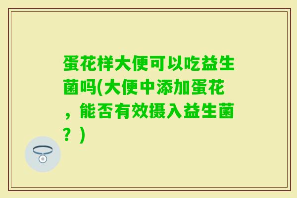 蛋花样大便可以吃益生菌吗(大便中添加蛋花，能否有效摄入益生菌？)