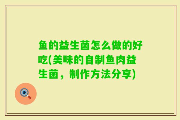 鱼的益生菌怎么做的好吃(美味的自制鱼肉益生菌,制作方法分享) 鱼的益生菌怎么做的好吃(美味的自制鱼肉益生菌,制作方法分享)