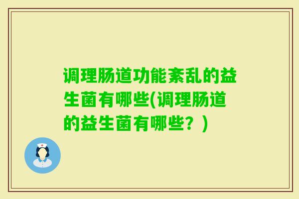 调理肠道功能紊乱的益生菌有哪些(调理肠道的益生菌有哪些?) 调理肠道功能紊乱的益生菌有哪些(调理肠道的益生菌有哪些?)