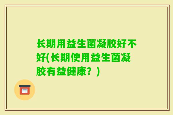 长期用益生菌凝胶好不好(长期使用益生菌凝胶有益健康？)