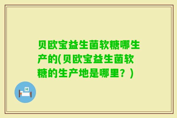 贝欧宝益生菌软糖哪生产的(贝欧宝益生菌软糖的生产地是哪里？)