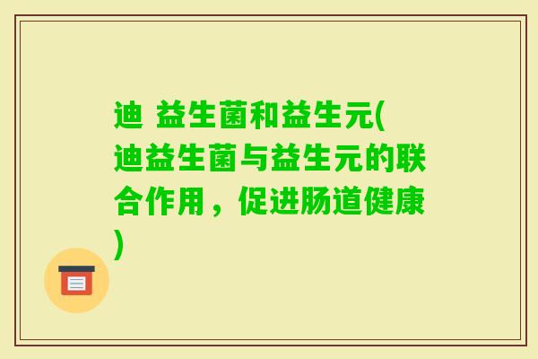 迪 益生菌和益生元(迪益生菌与益生元的联合作用，促进肠道健康)