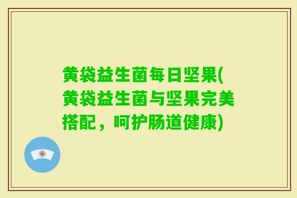 黄袋益生菌每日坚果(黄袋益生菌与坚果完美搭配,呵护肠道健康) 黄袋益生菌每日坚果(黄袋益生菌与坚果完美搭配,呵护肠道健康)