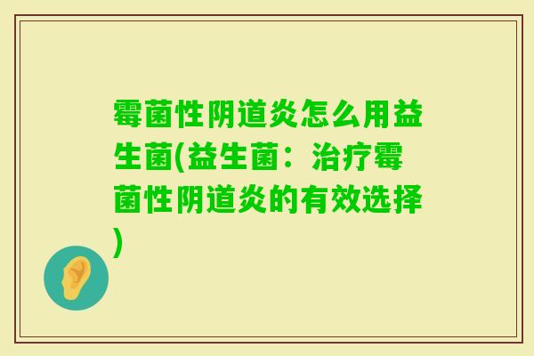 霉菌性炎怎么用益生菌(益生菌:霉菌性炎的有效选择) 霉菌性炎怎么用益生菌(益生菌:霉菌性炎的有效选择)