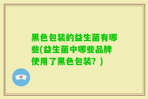 黑色包装的益生菌有哪些(益生菌中哪些品牌使用了黑色包装？)