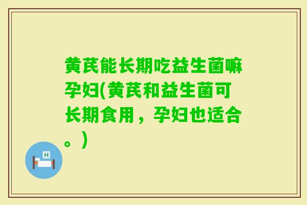 黄芪能长期吃益生菌嘛孕妇(黄芪和益生菌可长期食用,孕妇也适合。) 黄芪能长期吃益生菌嘛孕妇(黄芪和益生菌可长期食用,孕妇也适合。)
