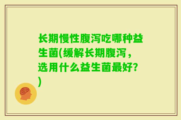 长期慢性吃哪种益生菌(缓解长期,选用什么益生菌好?) 长期慢性吃哪种益生菌(缓解长期,选用什么益生菌好?)