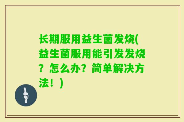 长期服用益生菌发烧(益生菌服用能引发发烧？怎么办？简单解决方法！)