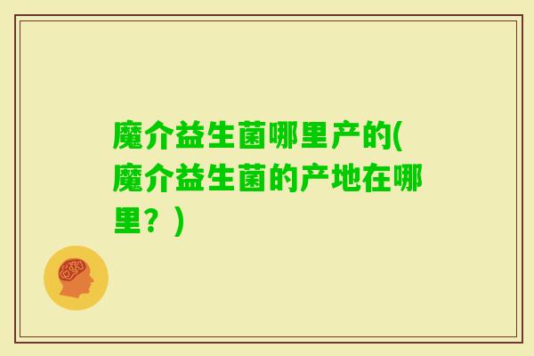 魔介益生菌哪里产的(魔介益生菌的产地在哪里？)