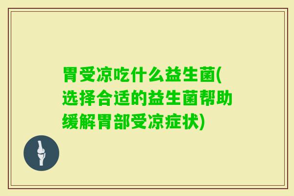 胃受凉吃什么益生菌(选择合适的益生菌帮助缓解胃部受凉症状) 胃受凉吃什么益生菌(选择合适的益生菌帮助缓解胃部受凉症状)
