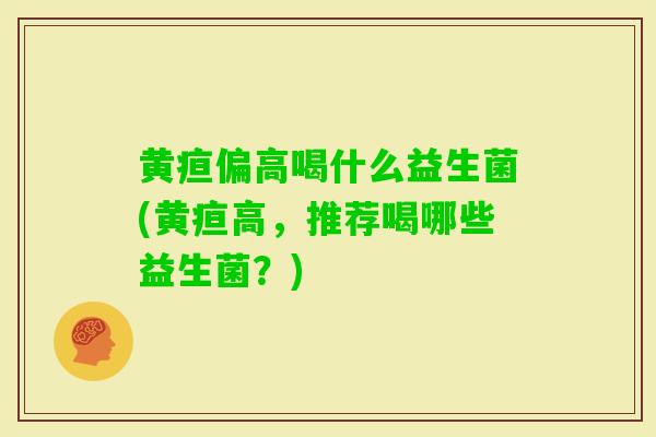 黄疸偏高喝什么益生菌(黄疸高，推荐喝哪些益生菌？)