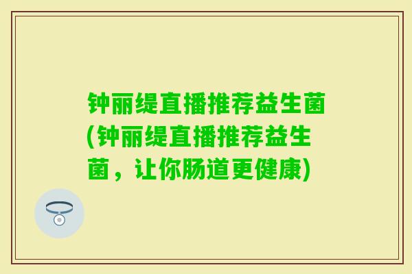 钟丽缇直播推荐益生菌(钟丽缇直播推荐益生菌，让你肠道更健康)