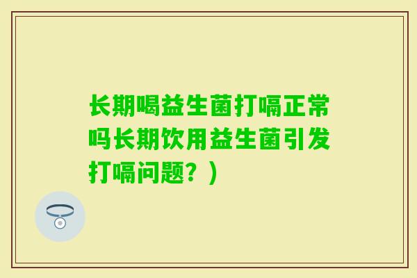 长期喝益生菌打嗝正常吗长期饮用益生菌引发打嗝问题?) 长期喝益生菌打嗝正常吗长期饮用益生菌引发打嗝问题?)