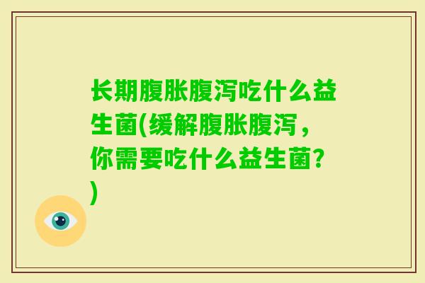 长期吃什么益生菌(缓解,你需要吃什么益生菌?) 长期吃什么益生菌(缓解,你需要吃什么益生菌?)