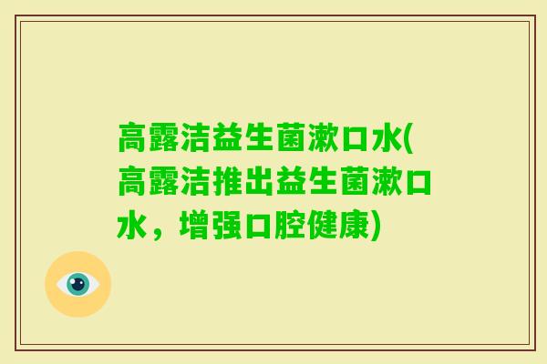 高露洁益生菌漱口水(高露洁推出益生菌漱口水，增强口腔健康)