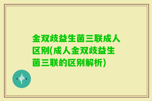 金双歧益生菌三联成人区别(成人金双歧益生菌三联的区别解析) 金双歧益生菌三联成人区别(成人金双歧益生菌三联的区别解析)