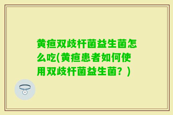 黄疸双歧杆菌益生菌怎么吃(黄疸患者如何使用双歧杆菌益生菌？)