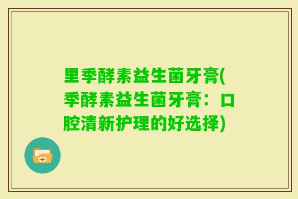 里季酵素益生菌牙膏(季酵素益生菌牙膏：口腔清新护理的好选择)