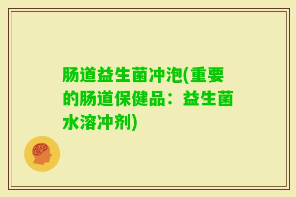 肠道益生菌冲泡(重要的肠道保健品：益生菌水溶冲剂)