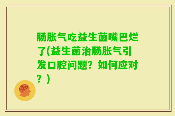 肠吃益生菌嘴巴烂了(益生菌肠引发口腔问题？如何应对？)