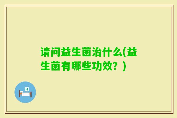 请问益生菌什么(益生菌有哪些功效？)