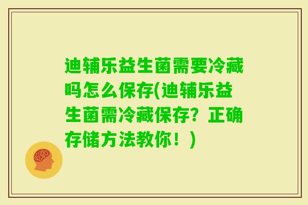迪辅乐益生菌需要冷藏吗怎么保存(迪辅乐益生菌需冷藏保存？正确存储方法教你！)