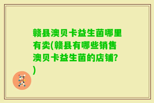 赣县澳贝卡益生菌哪里有卖(赣县有哪些销售澳贝卡益生菌的店铺？)