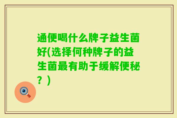 通便喝什么牌子益生菌好(选择何种牌子的益生菌有助于缓解？)
