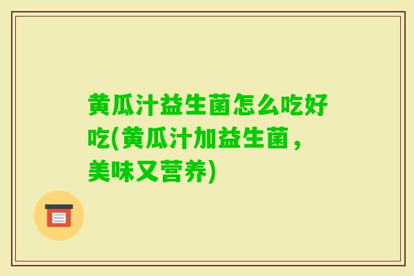 黄瓜汁益生菌怎么吃好吃(黄瓜汁加益生菌，美味又营养)