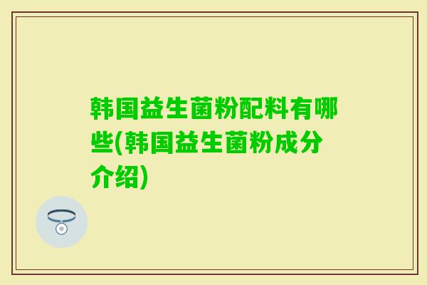 韩国益生菌粉配料有哪些(韩国益生菌粉成分介绍)