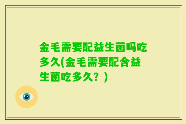 金毛需要配益生菌吗吃多久(金毛需要配合益生菌吃多久？)